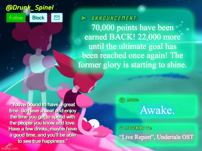 70,000 from the Understream! | 70,000 points have been earned BACK! 22,000 more until the ultimate goal has been reached once again! The former glory is starting to shine. Awake. “Live Report”, Undertale OST | image tagged in drunk_spinel announcement template by interactionsystem | made w/ Imgflip meme maker