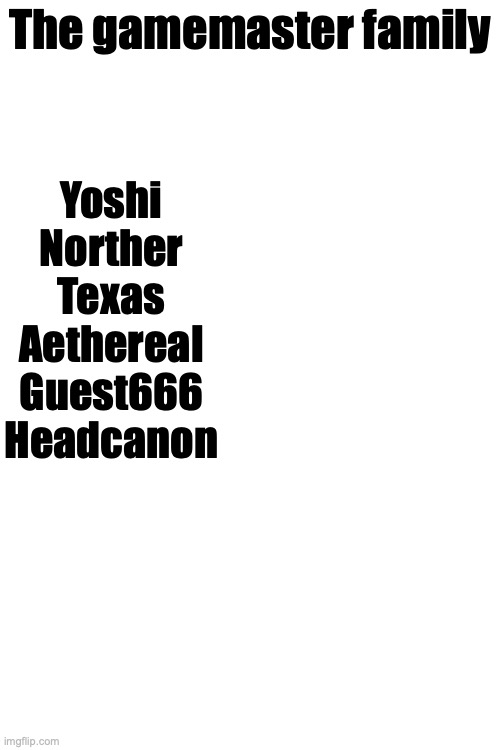Rylie made a thing, I made one as well. Who should be added | The gamemaster family; Yoshi
Norther
Texas
Aethereal
Guest666
Headcanon | made w/ Imgflip meme maker