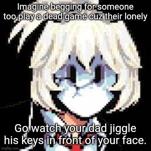 QKRegin my beloved <3 | Imagine begging for someone too play a dead game cuz their lonely; Go watch your dad jiggle his keys in front of your face. | image tagged in qkregin my beloved 3 | made w/ Imgflip meme maker