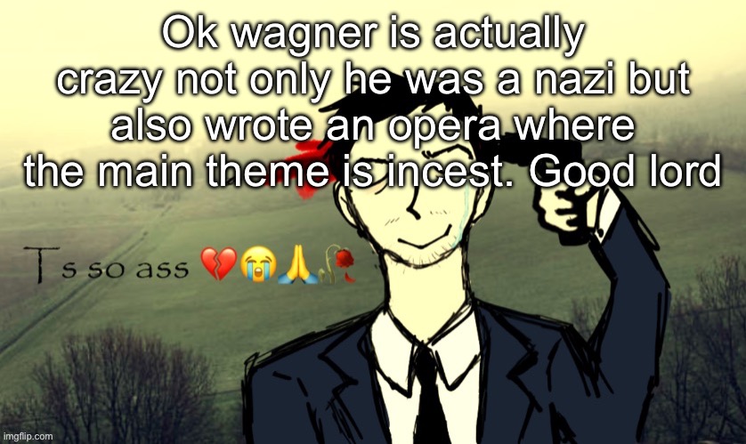 I like your music but you gotta chill man | Ok wagner is actually crazy not only he was a nazi but also wrote an opera where the main theme is incest. Good lord | image tagged in ts so ass | made w/ Imgflip meme maker