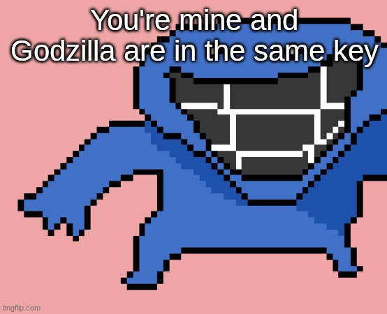 pixel dud | You're mine and Godzilla are in the same key | image tagged in pixel dud | made w/ Imgflip meme maker