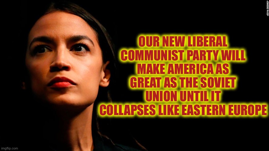 Unchecked, this Communist Party Will Undo 100 Years of Civil Rights Progress and Destroy Freedom and Capitalism for this World. | OUR NEW LIBERAL COMMUNIST PARTY WILL MAKE AMERICA AS GREAT AS THE SOVIET UNION UNTIL IT COLLAPSES LIKE EASTERN EUROPE | image tagged in ocasio-cortez super genius,communist,enemy,sanctuary cities,soviet,terrorists | made w/ Imgflip meme maker