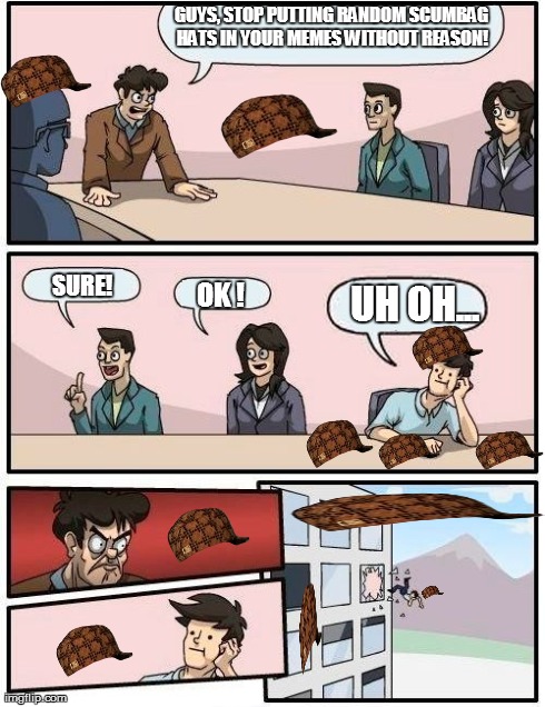 Boardroom Meeting Suggestion Meme | GUYS, STOP PUTTING RANDOM SCUMBAG HATS IN YOUR MEMES WITHOUT REASON! SURE! OK ! UH OH... | image tagged in memes,boardroom meeting suggestion,scumbag | made w/ Imgflip meme maker