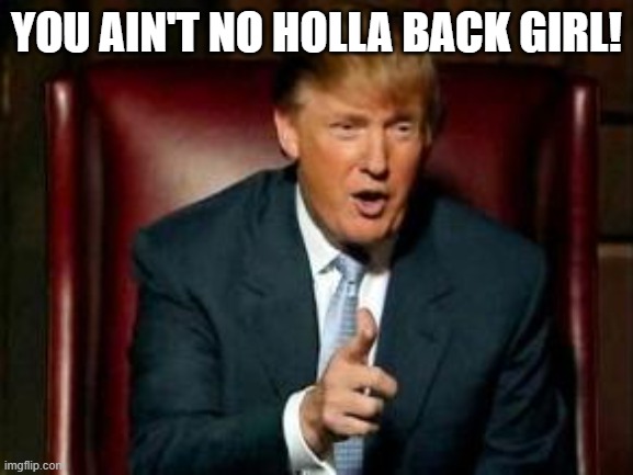 YOU AIN'T NO HOLLA BACK GIRL! | image tagged in donald trump | made w/ Imgflip meme maker