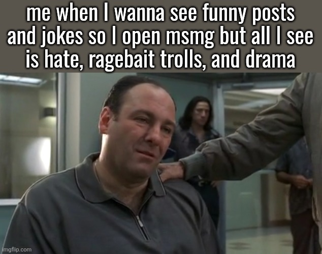 Tony Soprano sad | me when I wanna see funny posts and jokes so I open msmg but all I see
is hate, ragebait trolls, and drama | image tagged in tony soprano sad | made w/ Imgflip meme maker