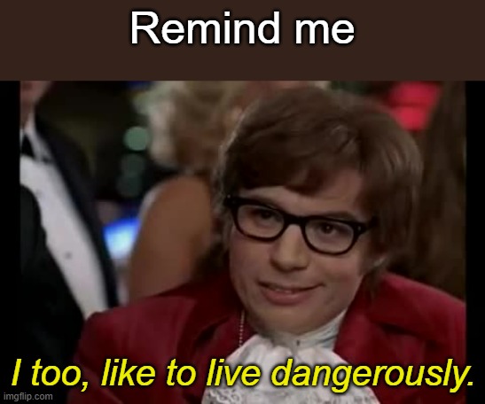 Remind me I too, like to live dangerously. | image tagged in memes,i too like to live dangerously | made w/ Imgflip meme maker