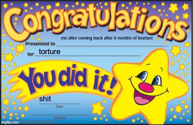 Finally Back | me after coming back after 6 months of tourture; torture; shit | image tagged in memes,happy star congratulations | made w/ Imgflip meme maker