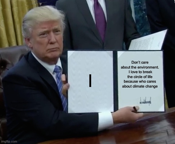 Trump Bill Signing | I; Don’t care about the environment.  I love to break the circle of life because who cares about climate change | image tagged in memes,trump bill signing,trump sucks,donald trump is an idiot | made w/ Imgflip meme maker
