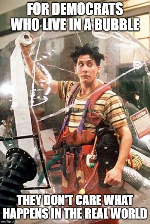 Bubble Boy | FOR DEMOCRATS WHO LIVE IN A BUBBLE; THEY DON'T CARE WHAT HAPPENS IN THE REAL WORLD | image tagged in bubble boy | made w/ Imgflip meme maker