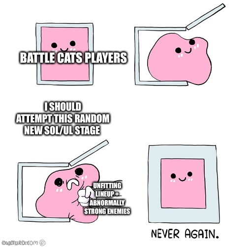 This has happened to everyone I know it | BATTLE CATS PLAYERS; I SHOULD ATTEMPT THIS RANDOM NEW SOL/UL STAGE; UNFITTING LINEUP + ABNORMALLY STRONG ENEMIES | image tagged in pink blob in the box | made w/ Imgflip meme maker