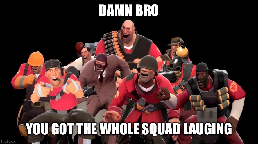 The crème de la crème of internet sarcasm | DAMN BRO; YOU GOT THE WHOLE SQUAD LAUGING | image tagged in meme parody,team fortress 2 | made w/ Imgflip meme maker