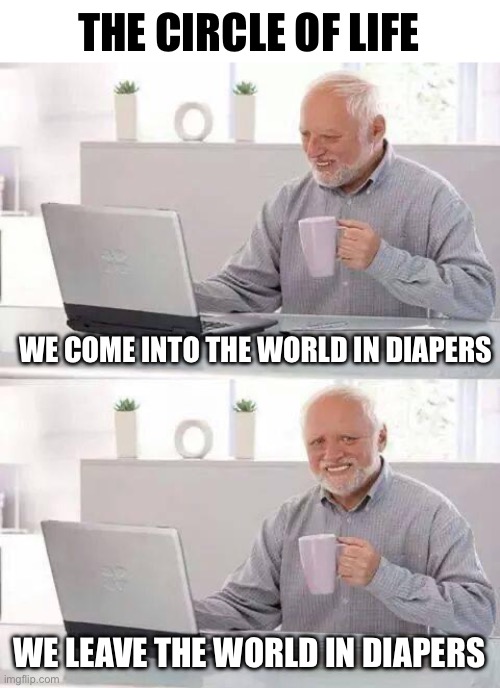 Hide the Pain Harold | THE CIRCLE OF LIFE; WE COME INTO THE WORLD IN DIAPERS; WE LEAVE THE WORLD IN DIAPERS | image tagged in memes,hide the pain harold | made w/ Imgflip meme maker