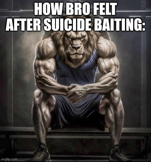 How bro felt after saying that | HOW BRO FELT AFTER SUICIDE BAITING: | image tagged in how bro felt after saying that | made w/ Imgflip meme maker