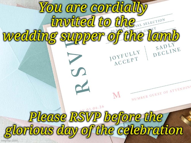 RSVP | You are cordially invited to the wedding supper of the lamb; Please RSVP before the glorious day of the celebration | image tagged in rsvp | made w/ Imgflip meme maker