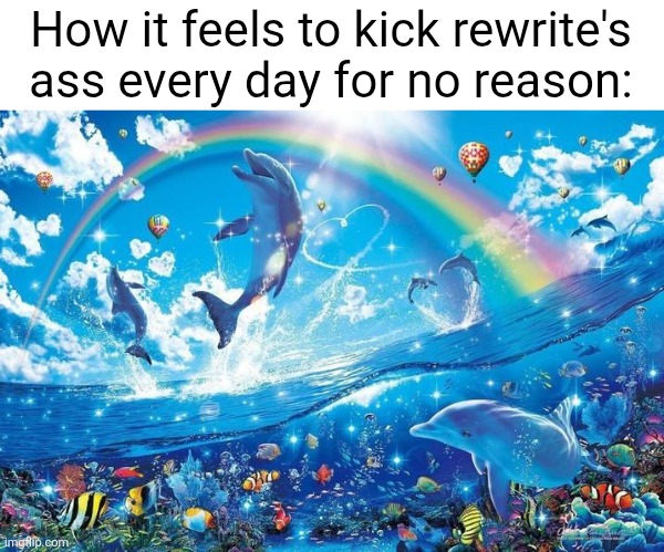 Happy dolphin rainbow | How it feels to kick rewrite's ass every day for no reason: | image tagged in happy dolphin rainbow | made w/ Imgflip meme maker