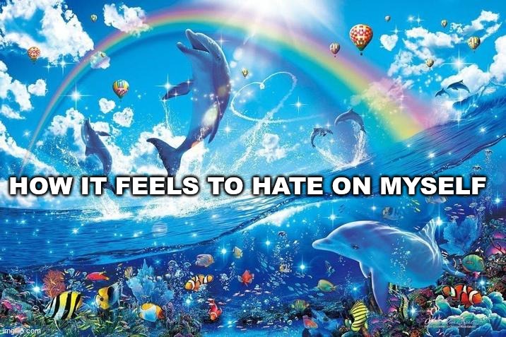 Happy dolphin rainbow | HOW IT FEELS TO HATE ON MYSELF | image tagged in happy dolphin rainbow | made w/ Imgflip meme maker