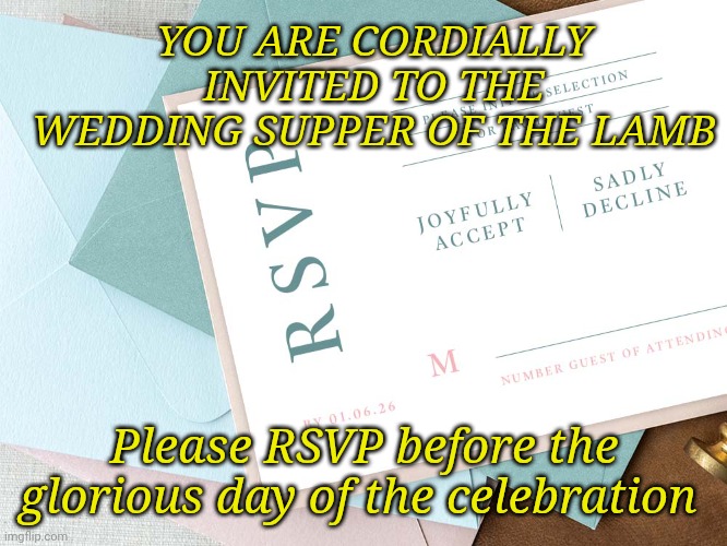 RSVP | YOU ARE CORDIALLY INVITED TO THE WEDDING SUPPER OF THE LAMB; Please RSVP before the glorious day of the celebration | image tagged in rsvp | made w/ Imgflip meme maker