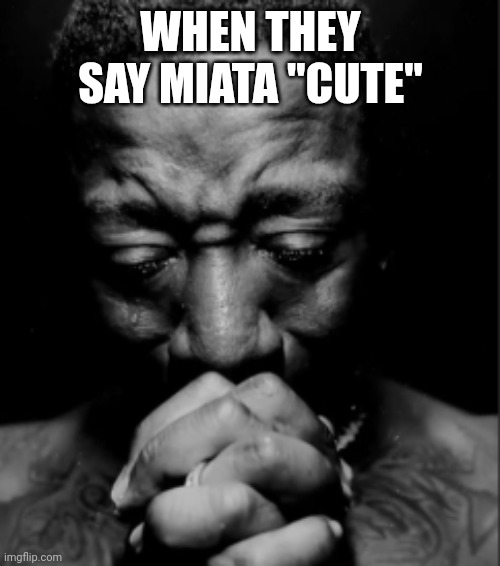 Black guy praying meme | WHEN THEY SAY MIATA "CUTE" | image tagged in black guy praying meme | made w/ Imgflip meme maker