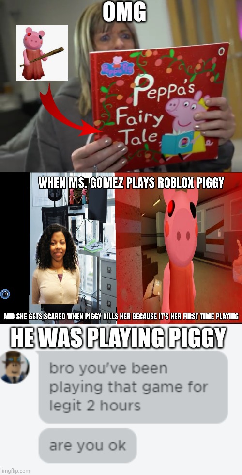 OMG; HE WAS PLAYING PIGGY | image tagged in piggy prank,ms gomez playing roblox piggy for the first time,bro you've been playing that game for 2 hours straight are you o | made w/ Imgflip meme maker