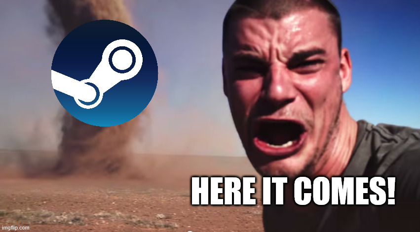 Steam Summer Sale comes for us all | HERE IT COMES! | image tagged in here it comes,steam,summer sale,oh god my unplayed list oh god no | made w/ Imgflip meme maker