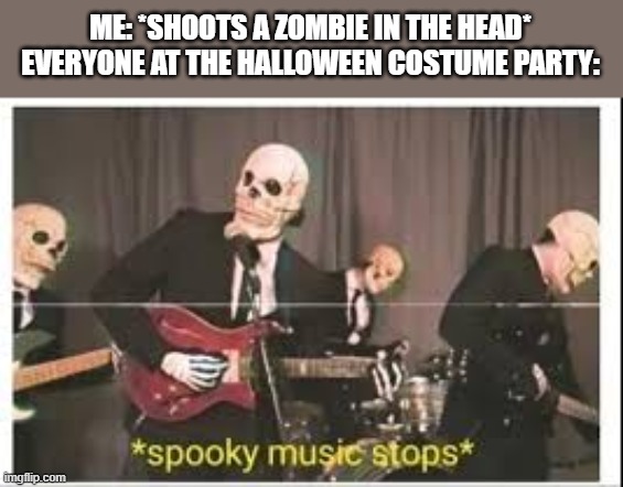 What'd I do? | ME: *SHOOTS A ZOMBIE IN THE HEAD*
EVERYONE AT THE HALLOWEEN COSTUME PARTY: | image tagged in spooky music stops,memes,halloween,funny,dark humor | made w/ Imgflip meme maker