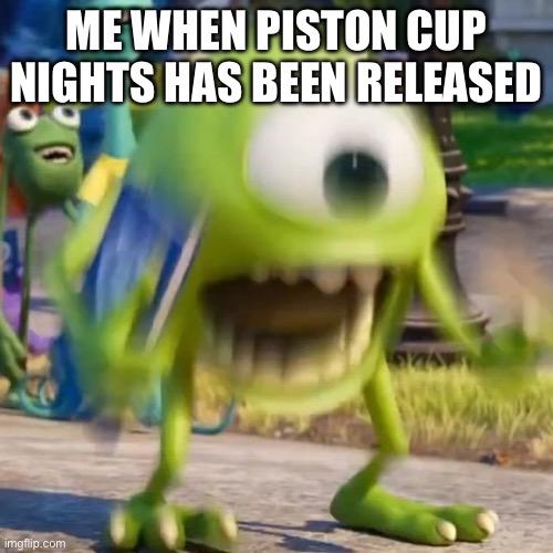 Mike wazowski | ME WHEN PISTON CUP NIGHTS HAS BEEN RELEASED | image tagged in mike wazowski | made w/ Imgflip meme maker