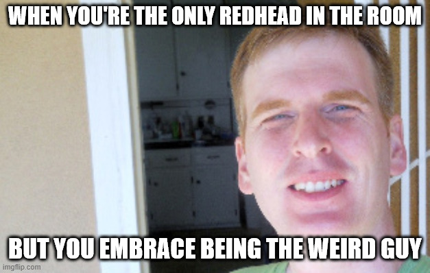 Redhead Guy | WHEN YOU'RE THE ONLY REDHEAD IN THE ROOM; BUT YOU EMBRACE BEING THE WEIRD GUY | image tagged in red hair guy,gingers,guy,funny,unlucky ginger kid | made w/ Imgflip meme maker