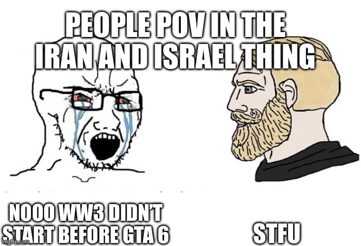 NOOO WW3 DIDN’T START BEFORE GTA 6 STFU PEOPLE POV IN THE IRAN AND ISRAEL THING | image tagged in soyboy vs yes chad | made w/ Imgflip meme maker