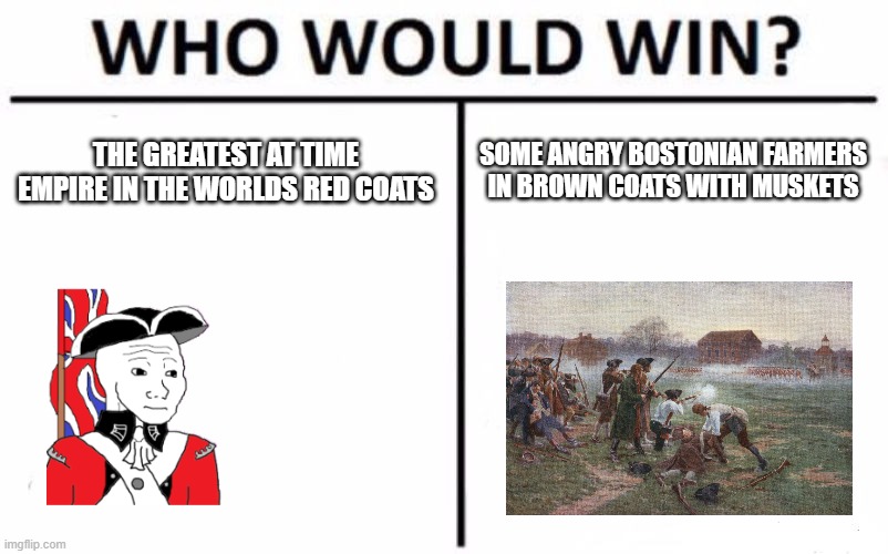 Meme i cooked up for yall | SOME ANGRY BOSTONIAN FARMERS IN BROWN COATS WITH MUSKETS; THE GREATEST AT TIME EMPIRE IN THE WORLDS RED COATS | image tagged in memes,who would win | made w/ Imgflip meme maker