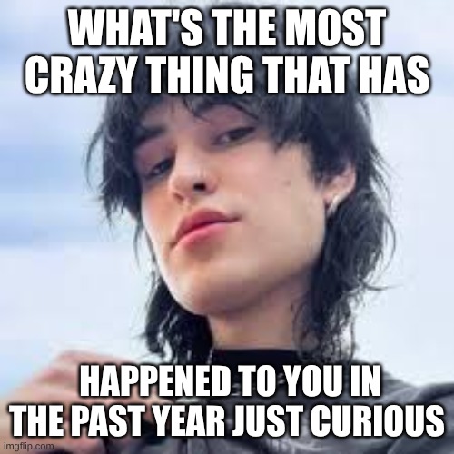 WHAT'S THE MOST CRAZY THING THAT HAS; HAPPENED TO YOU IN THE PAST YEAR JUST CURIOUS | image tagged in question | made w/ Imgflip meme maker