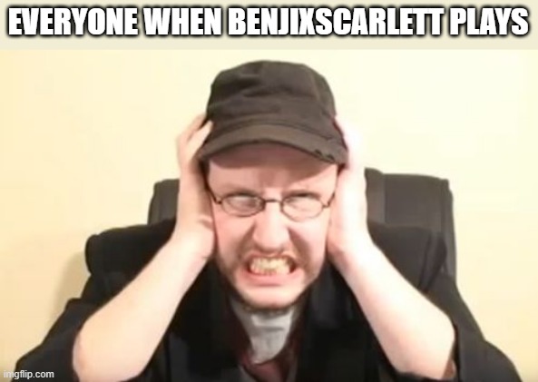 My ears are bleeding | EVERYONE WHEN BENJIXSCARLETT PLAYS | image tagged in my ears are bleeding | made w/ Imgflip meme maker