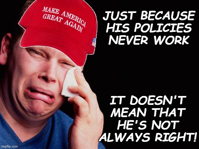 MAGA Crying | JUST BECAUSE HIS POLICIES NEVER WORK IT DOESN'T MEAN THAT HE'S NOT ALWAYS RIGHT! | image tagged in maga crying | made w/ Imgflip meme maker