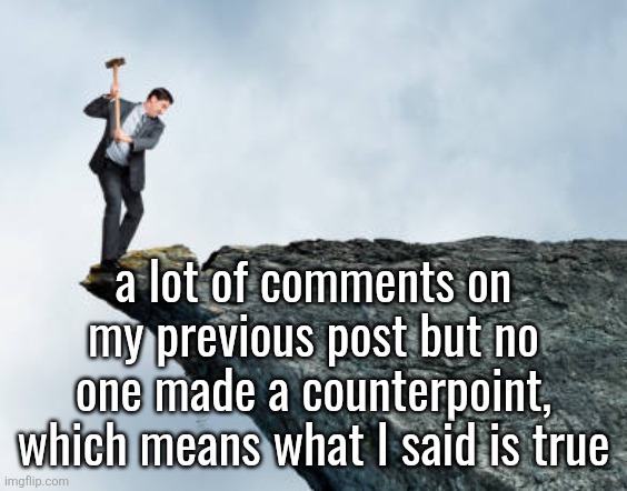 man breaking cliff | a lot of comments on my previous post but no one made a counterpoint, which means what I said is true | image tagged in man breaking cliff | made w/ Imgflip meme maker