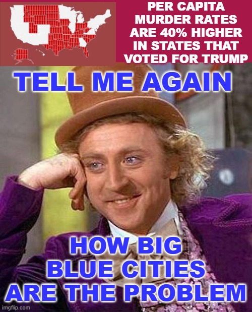 Creepy Condescending Wonka Meme | PER CAPITA MURDER RATES ARE 40% HIGHER IN STATES THAT VOTED FOR TRUMP HOW BIG BLUE CITIES ARE THE PROBLEM TELL ME AGAIN | image tagged in memes,creepy condescending wonka | made w/ Imgflip meme maker