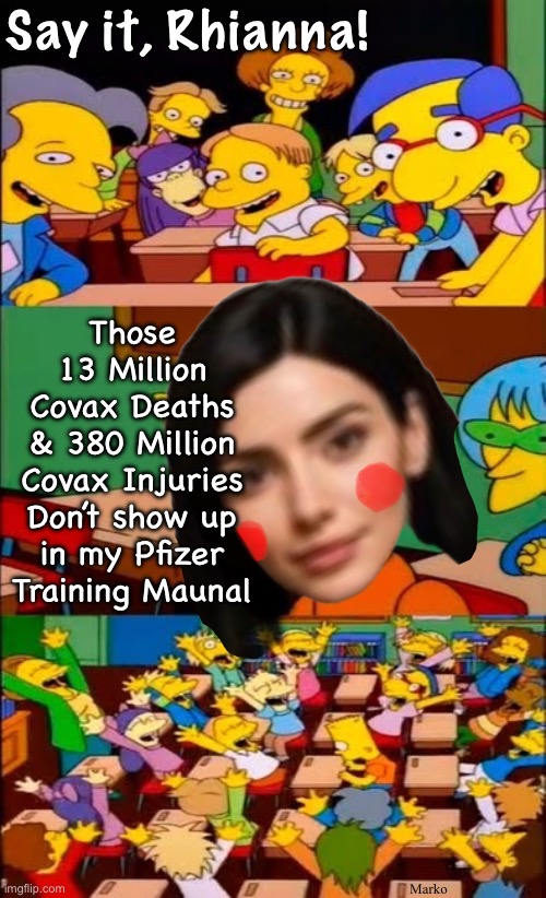 Rhianna works for the Vax Industry. She only believes what they tell her to believe. | Say it, Rhianna! Those
13 Million
Covax Deaths
& 380 Million
Covax Injuries
Don’t show up
in my Pfizer
Training Maunal; Marko | image tagged in say the line bart simpsons,kissmyass you braindead lefty succubus,i hate evil minded creatures,lefty is anti god enemies | made w/ Imgflip meme maker