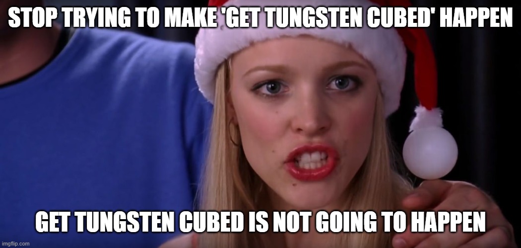 Mean Girls - Stop Trying to Make Fetch Happen | STOP TRYING TO MAKE 'GET TUNGSTEN CUBED' HAPPEN GET TUNGSTEN CUBED IS NOT GOING TO HAPPEN | image tagged in mean girls - stop trying to make fetch happen | made w/ Imgflip meme maker