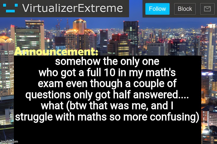 did the cryptomining specialized AI grade me again | somehow the only one who got a full 10 in my math's exam even though a couple of questions only got half answered.... what (btw that was me, and I struggle with maths so more confusing) | image tagged in virtualizer announcement temp remastered | made w/ Imgflip meme maker