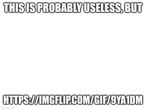 THIS IS PROBABLY USELESS, BUT; HTTPS://IMGFLIP.COM/GIF/9YA1DM | image tagged in the sans is hiding in tags,never gonna give you up,never gonna let you down,never gonna run around,and desert you | made w/ Imgflip meme maker