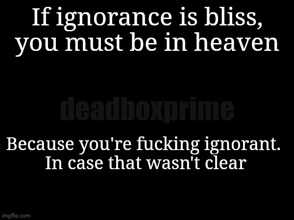 How many people would you like to say this to? | If ignorance is bliss, you must be in heaven; deadboxprime; Because you're fucking ignorant. 
In case that wasn't clear | image tagged in ignorance | made w/ Imgflip meme maker