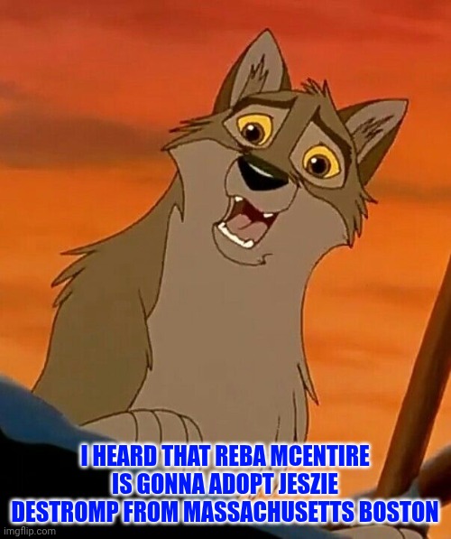 Jeszie Destromp And Reba McEntire | I HEARD THAT REBA MCENTIRE IS GONNA ADOPT JESZIE DESTROMP FROM MASSACHUSETTS BOSTON | image tagged in balto,reba mcentire,country music,universal studios,kevin bacon,balto 1995 | made w/ Imgflip meme maker
