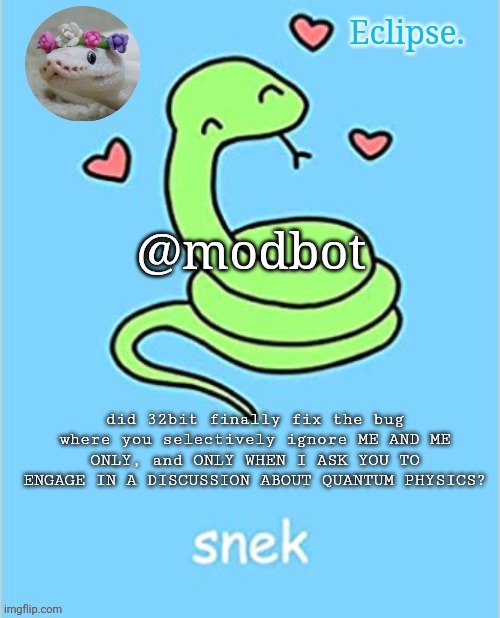 You were genuinely doing shit that should not have been possible, in his own words | @modbot; did 32bit finally fix the bug where you selectively ignore ME AND ME ONLY, and ONLY WHEN I ASK YOU TO ENGAGE IN A DISCUSSION ABOUT QUANTUM PHYSICS? | image tagged in h | made w/ Imgflip meme maker