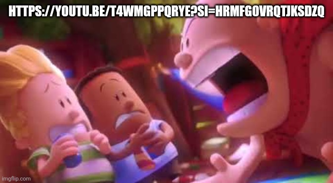 https://youtu.be/t4wMGppQrYE?si=hRmfg0vrqTjkSDZq | HTTPS://YOUTU.BE/T4WMGPPQRYE?SI=HRMFG0VRQTJKSDZQ | image tagged in captain underpants scream | made w/ Imgflip meme maker