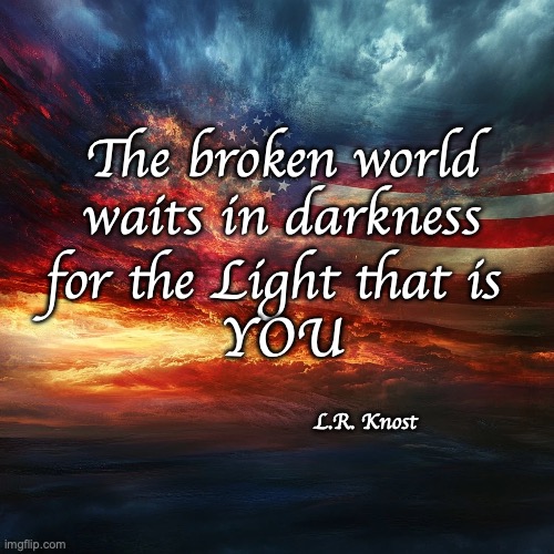 Knost Broken World | The broken world waits in darkness; for the Light that is 
YOU; L.R. Knost | image tagged in broken world knost,light that is you knost | made w/ Imgflip meme maker