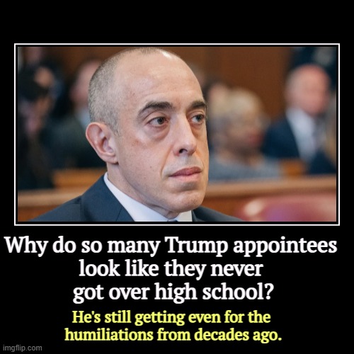 Why do so many Trump appointees 
look like they never 
got over high school? | He's still getting even for the 
humiliations from decades ag | image tagged in funny,demotivationals,emil bove,high school,loser,revenge | made w/ Imgflip demotivational maker