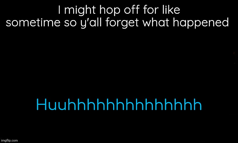 The Blue | I might hop off for like sometime so y'all forget what happened; Huuhhhhhhhhhhhhhh | image tagged in the blue | made w/ Imgflip meme maker