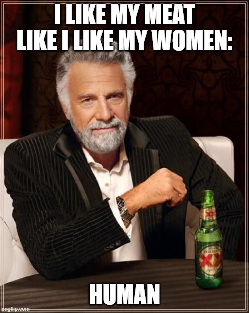 Let me know if you agree! | I LIKE MY MEAT LIKE I LIKE MY WOMEN:; HUMAN | image tagged in memes,cannibalism,oh wow are you actually reading these tags,stop reading the tags,never gonna give you up | made w/ Imgflip meme maker