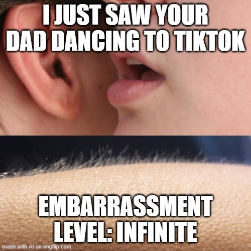 Dancing Dad | I JUST SAW YOUR DAD DANCING TO TIKTOK; EMBARRASSMENT LEVEL: INFINITE | image tagged in whisper and goosebumps | made w/ Imgflip meme maker
