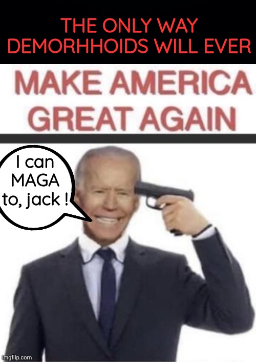 Geritol Joe makes America Great Again | THE ONLY WAY DEMORHHOIDS WILL EVER; I can MAGA to, jack ! | image tagged in black background,hillary clinton,finale | made w/ Imgflip meme maker