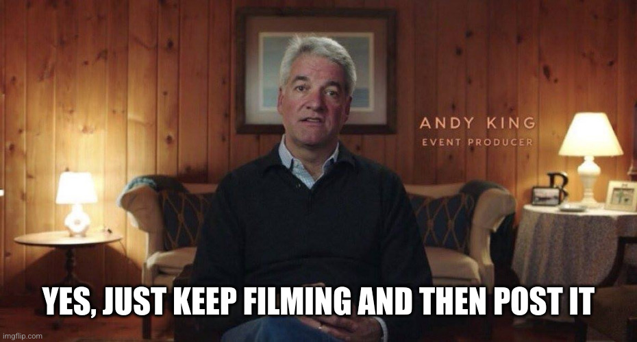 Andy King, Event Producer | YES, JUST KEEP FILMING AND THEN POST IT | image tagged in andy king event producer | made w/ Imgflip meme maker