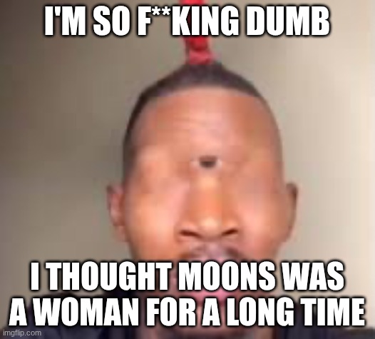 way before the drama too | I'M SO F**KING DUMB; I THOUGHT MOONS WAS A WOMAN FOR A LONG TIME | image tagged in eye of rah | made w/ Imgflip meme maker